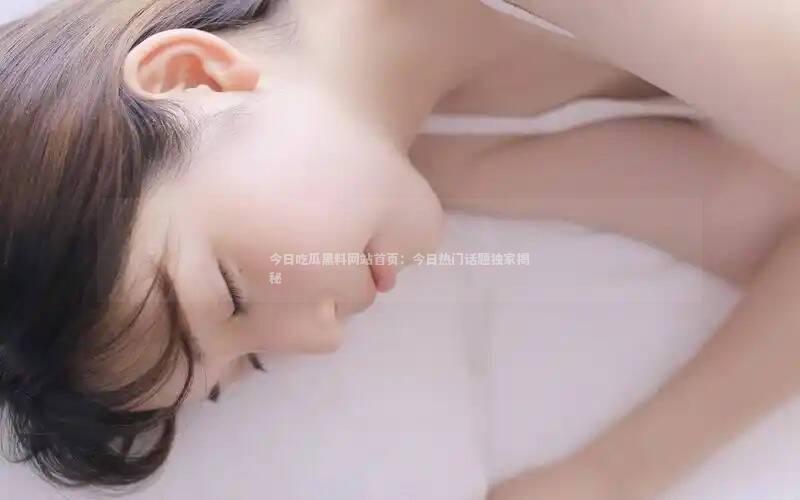 今日吃瓜黑料网站首页：今日热门话题独家揭秘