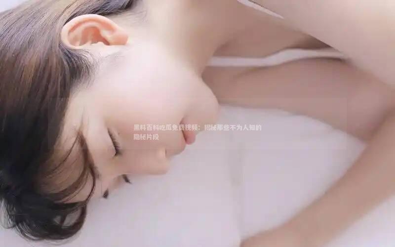 黑料百科吃瓜免费视频：揭秘那些不为人知的隐秘片段