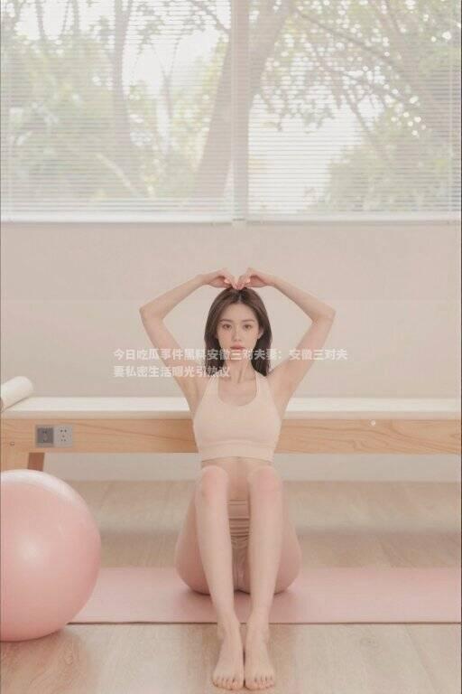 今日吃瓜事件黑料安徽三对夫妻：安徽三对夫妻私密生活曝光引热议